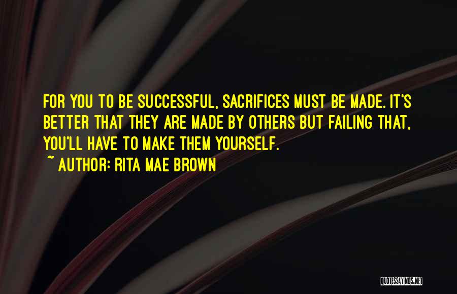 Rita Mae Brown Quotes: For You To Be Successful, Sacrifices Must Be Made. It's Better That They Are Made By Others But Failing That,
