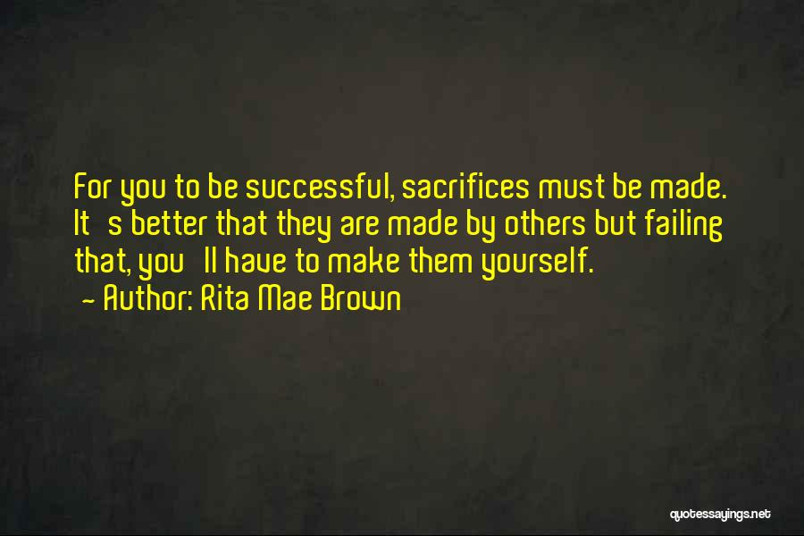 Rita Mae Brown Quotes: For You To Be Successful, Sacrifices Must Be Made. It's Better That They Are Made By Others But Failing That,