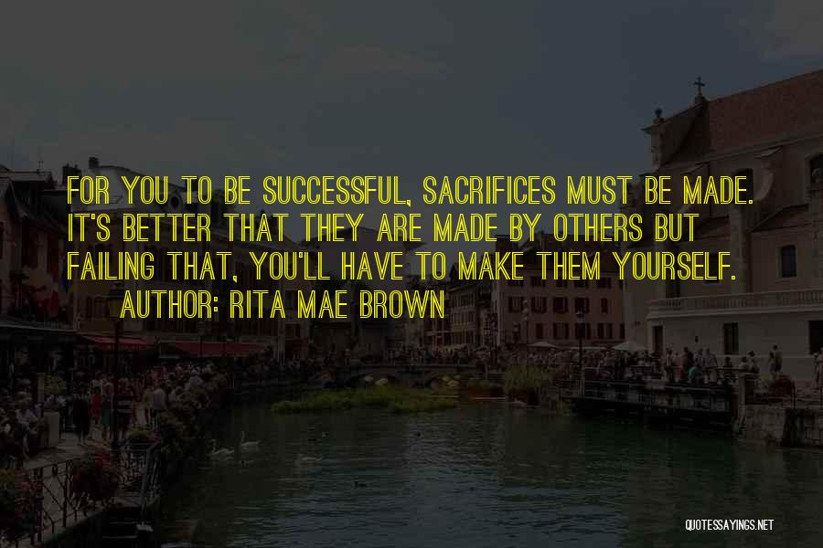 Rita Mae Brown Quotes: For You To Be Successful, Sacrifices Must Be Made. It's Better That They Are Made By Others But Failing That,