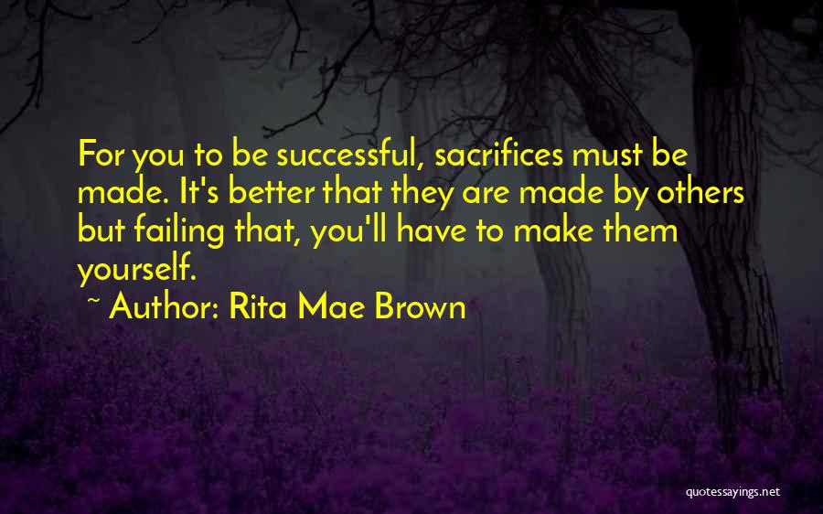 Rita Mae Brown Quotes: For You To Be Successful, Sacrifices Must Be Made. It's Better That They Are Made By Others But Failing That,