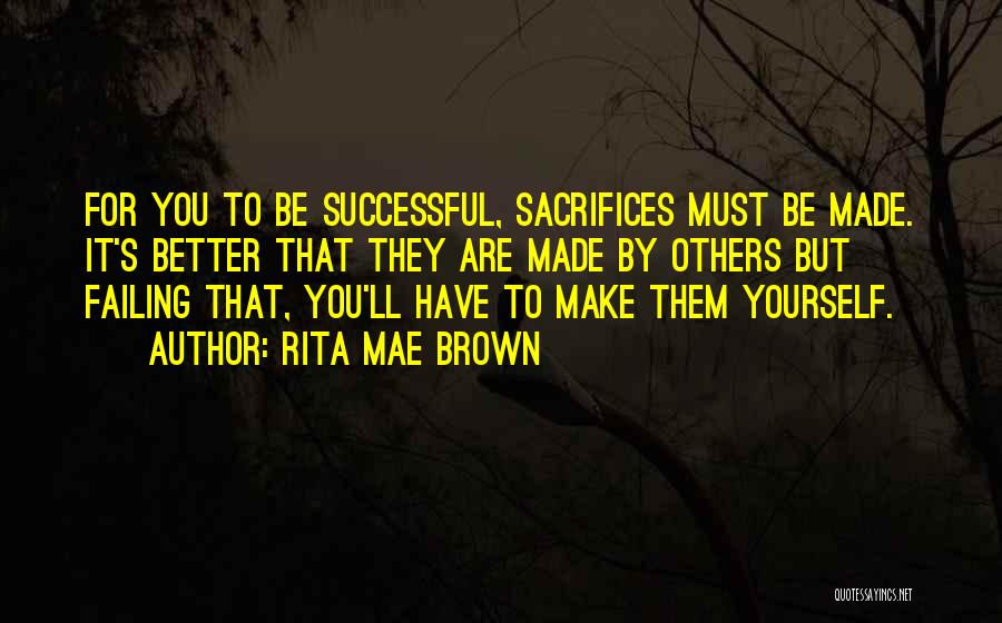 Rita Mae Brown Quotes: For You To Be Successful, Sacrifices Must Be Made. It's Better That They Are Made By Others But Failing That,