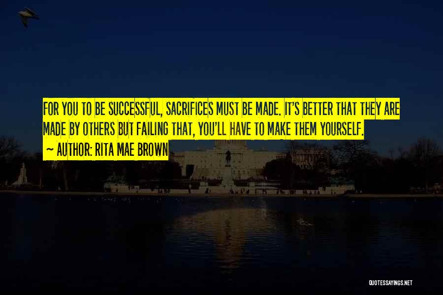 Rita Mae Brown Quotes: For You To Be Successful, Sacrifices Must Be Made. It's Better That They Are Made By Others But Failing That,