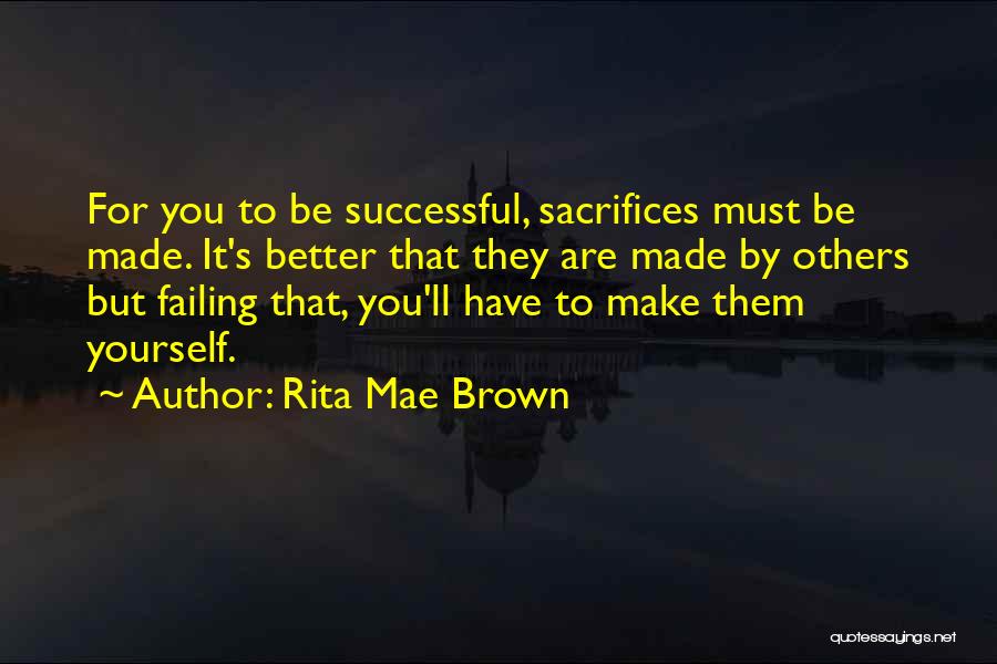 Rita Mae Brown Quotes: For You To Be Successful, Sacrifices Must Be Made. It's Better That They Are Made By Others But Failing That,