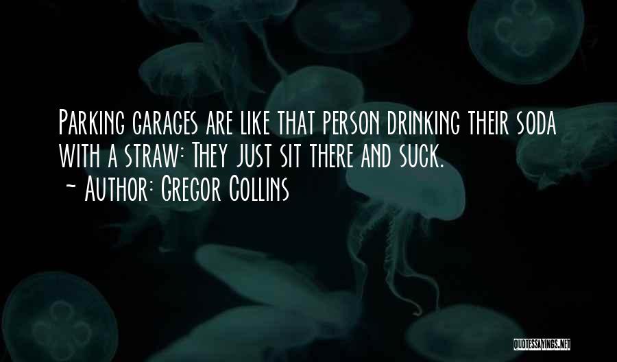 Gregor Collins Quotes: Parking Garages Are Like That Person Drinking Their Soda With A Straw: They Just Sit There And Suck.