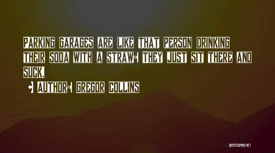 Gregor Collins Quotes: Parking Garages Are Like That Person Drinking Their Soda With A Straw: They Just Sit There And Suck.