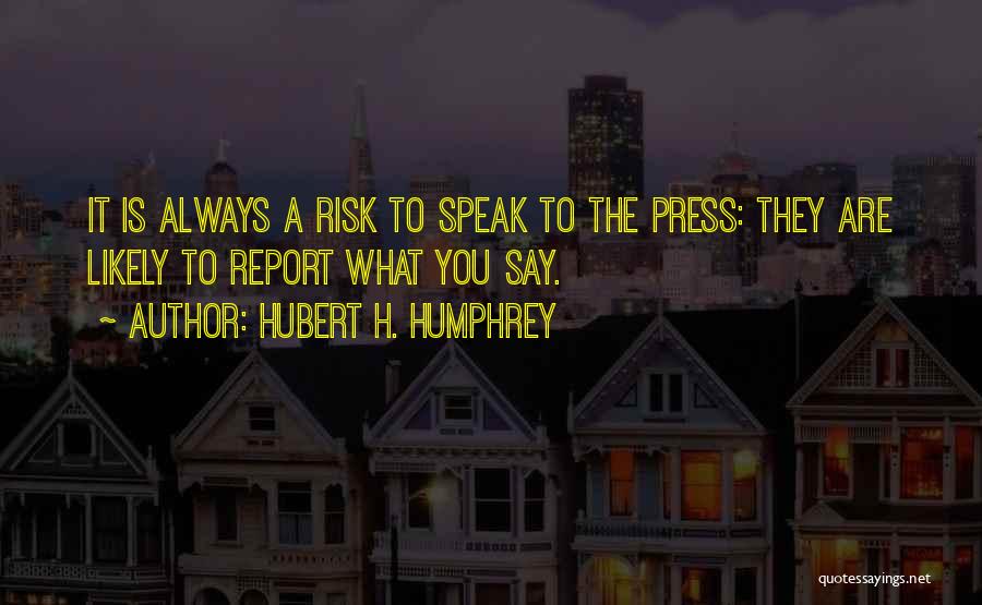 Hubert H. Humphrey Quotes: It Is Always A Risk To Speak To The Press: They Are Likely To Report What You Say.