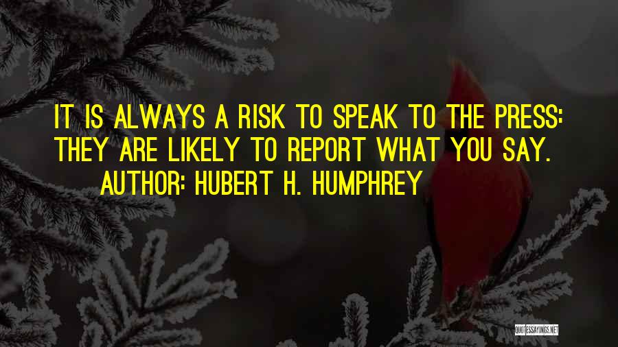 Hubert H. Humphrey Quotes: It Is Always A Risk To Speak To The Press: They Are Likely To Report What You Say.