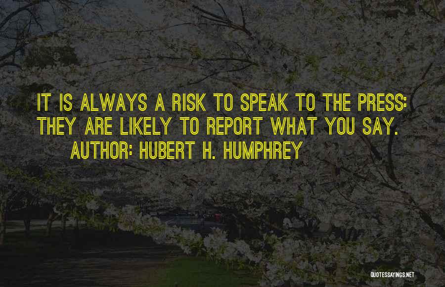 Hubert H. Humphrey Quotes: It Is Always A Risk To Speak To The Press: They Are Likely To Report What You Say.