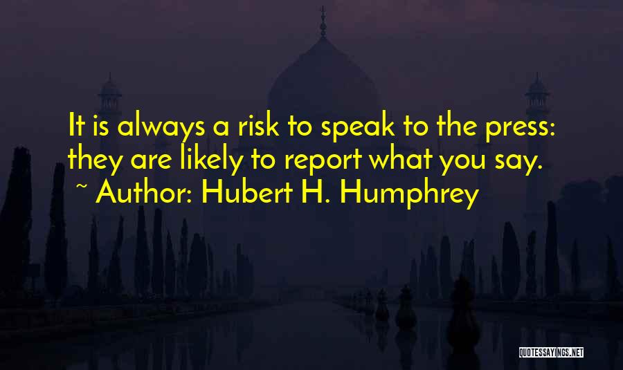Hubert H. Humphrey Quotes: It Is Always A Risk To Speak To The Press: They Are Likely To Report What You Say.
