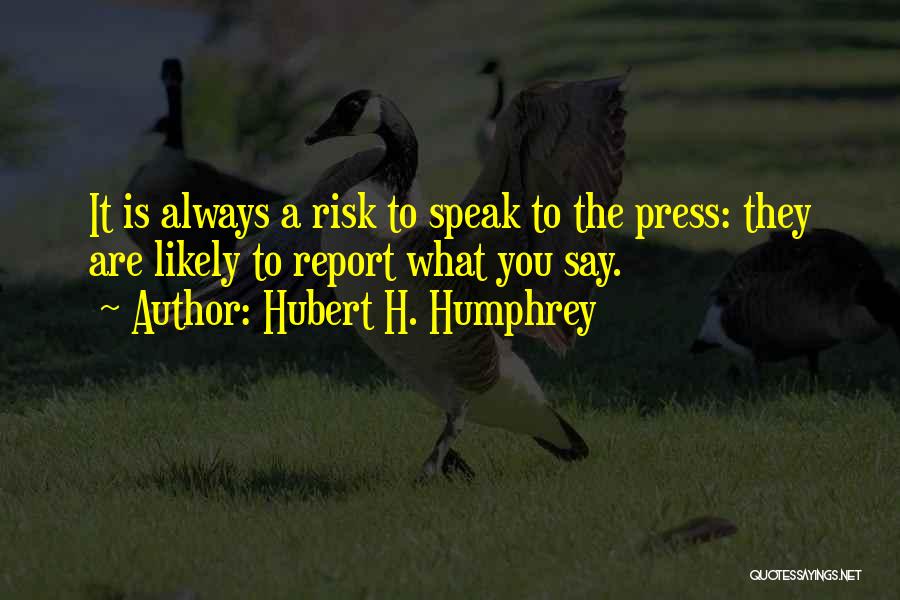 Hubert H. Humphrey Quotes: It Is Always A Risk To Speak To The Press: They Are Likely To Report What You Say.