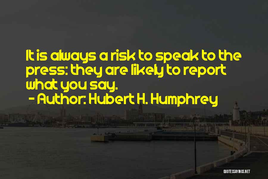 Hubert H. Humphrey Quotes: It Is Always A Risk To Speak To The Press: They Are Likely To Report What You Say.
