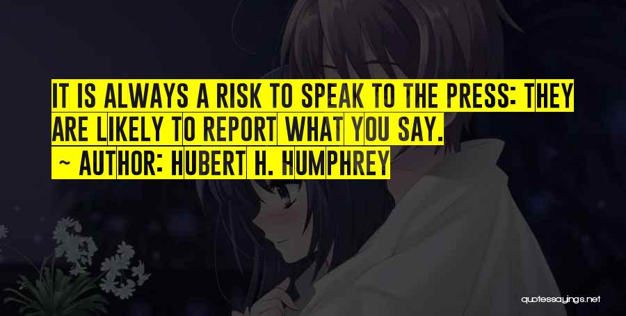 Hubert H. Humphrey Quotes: It Is Always A Risk To Speak To The Press: They Are Likely To Report What You Say.