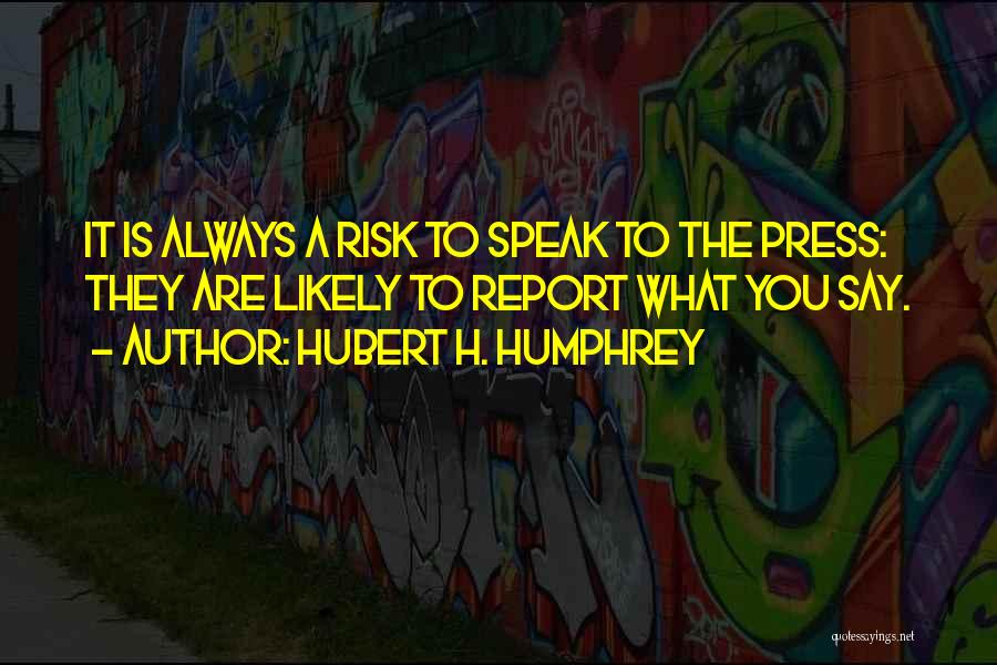 Hubert H. Humphrey Quotes: It Is Always A Risk To Speak To The Press: They Are Likely To Report What You Say.