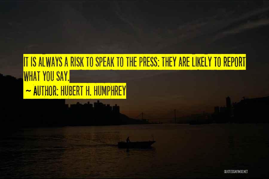 Hubert H. Humphrey Quotes: It Is Always A Risk To Speak To The Press: They Are Likely To Report What You Say.