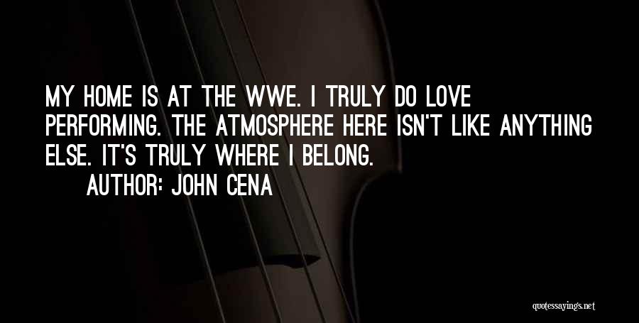 John Cena Quotes: My Home Is At The Wwe. I Truly Do Love Performing. The Atmosphere Here Isn't Like Anything Else. It's Truly