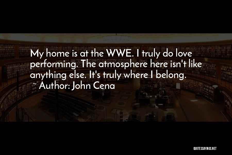 John Cena Quotes: My Home Is At The Wwe. I Truly Do Love Performing. The Atmosphere Here Isn't Like Anything Else. It's Truly