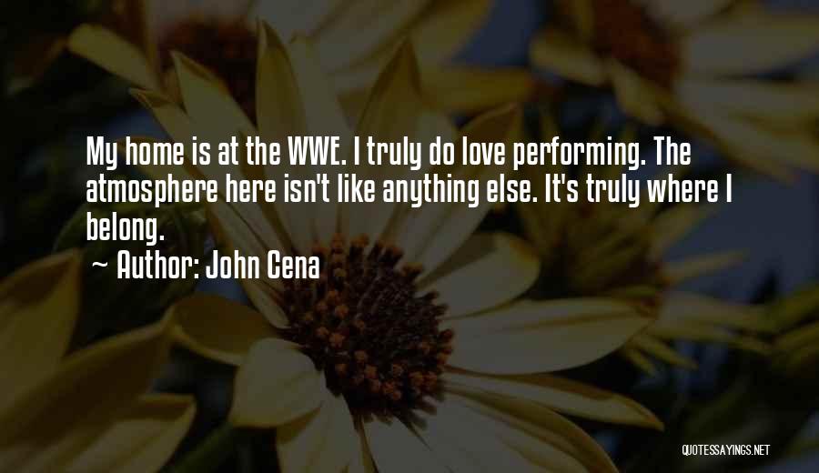 John Cena Quotes: My Home Is At The Wwe. I Truly Do Love Performing. The Atmosphere Here Isn't Like Anything Else. It's Truly