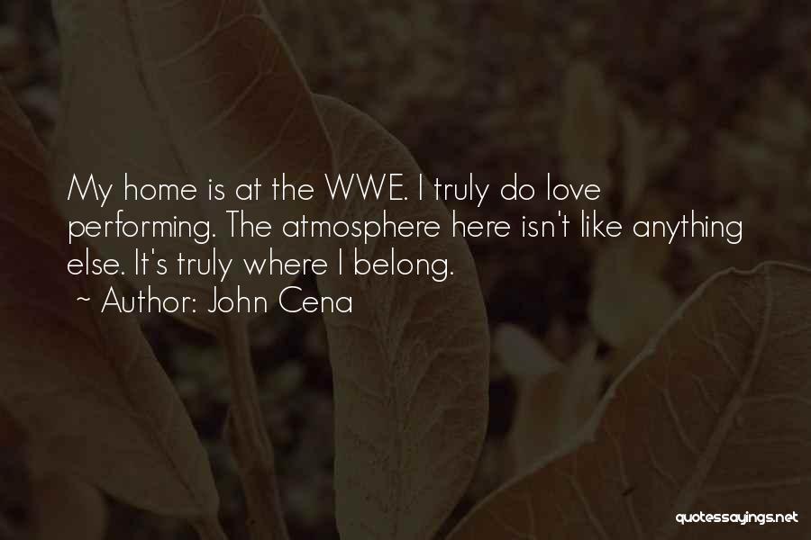 John Cena Quotes: My Home Is At The Wwe. I Truly Do Love Performing. The Atmosphere Here Isn't Like Anything Else. It's Truly