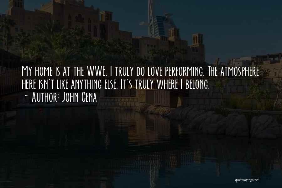 John Cena Quotes: My Home Is At The Wwe. I Truly Do Love Performing. The Atmosphere Here Isn't Like Anything Else. It's Truly