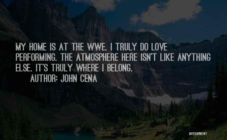 John Cena Quotes: My Home Is At The Wwe. I Truly Do Love Performing. The Atmosphere Here Isn't Like Anything Else. It's Truly