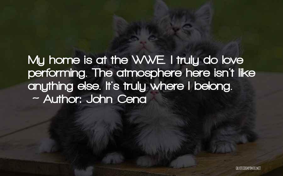 John Cena Quotes: My Home Is At The Wwe. I Truly Do Love Performing. The Atmosphere Here Isn't Like Anything Else. It's Truly