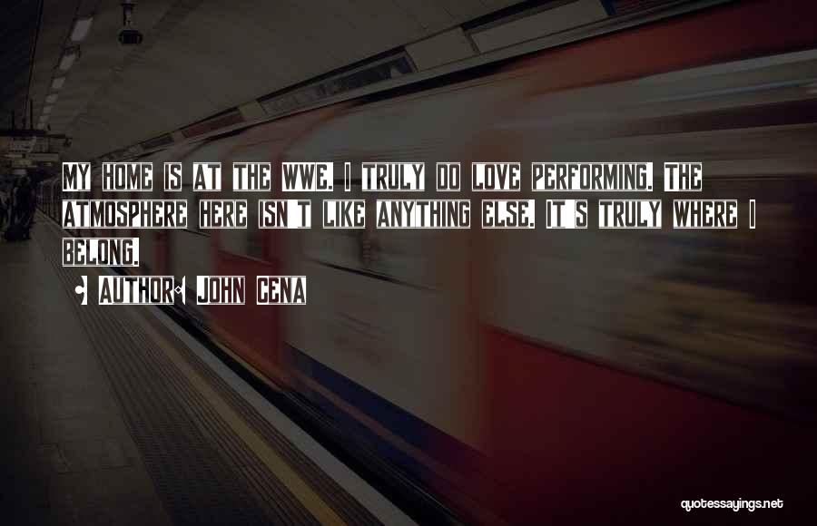 John Cena Quotes: My Home Is At The Wwe. I Truly Do Love Performing. The Atmosphere Here Isn't Like Anything Else. It's Truly