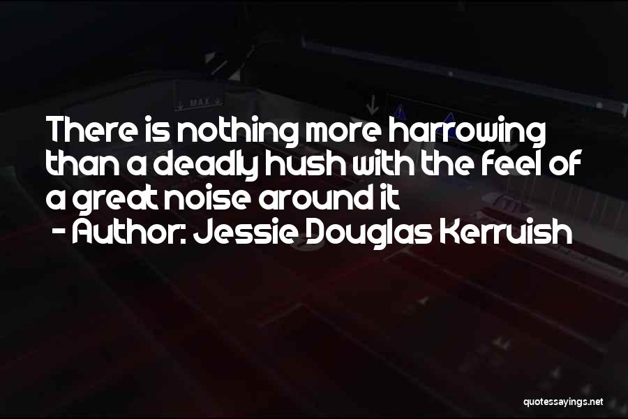 Jessie Douglas Kerruish Quotes: There Is Nothing More Harrowing Than A Deadly Hush With The Feel Of A Great Noise Around It