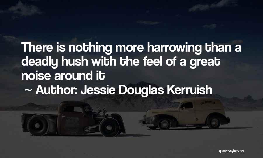 Jessie Douglas Kerruish Quotes: There Is Nothing More Harrowing Than A Deadly Hush With The Feel Of A Great Noise Around It