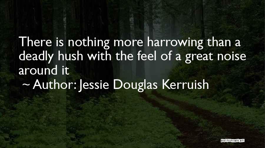 Jessie Douglas Kerruish Quotes: There Is Nothing More Harrowing Than A Deadly Hush With The Feel Of A Great Noise Around It