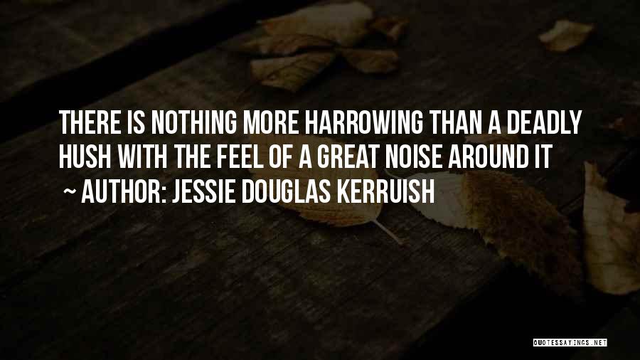 Jessie Douglas Kerruish Quotes: There Is Nothing More Harrowing Than A Deadly Hush With The Feel Of A Great Noise Around It