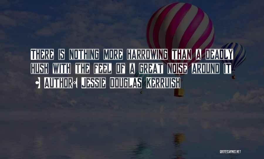 Jessie Douglas Kerruish Quotes: There Is Nothing More Harrowing Than A Deadly Hush With The Feel Of A Great Noise Around It