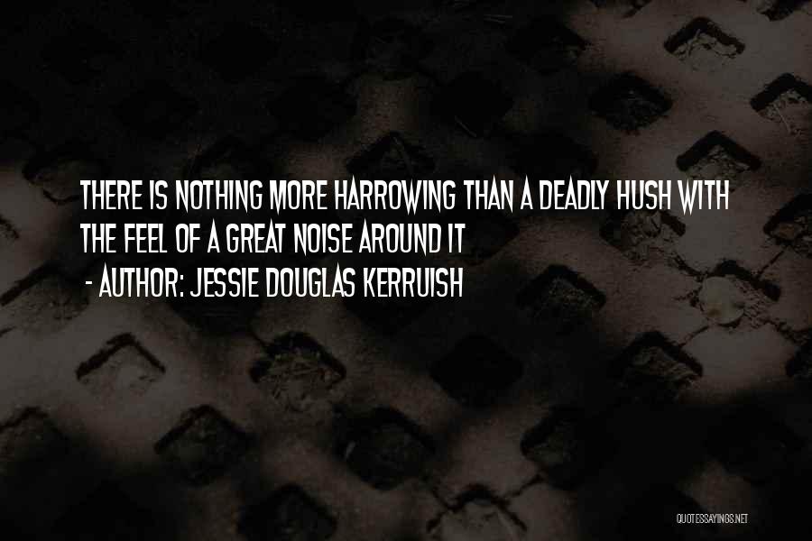 Jessie Douglas Kerruish Quotes: There Is Nothing More Harrowing Than A Deadly Hush With The Feel Of A Great Noise Around It