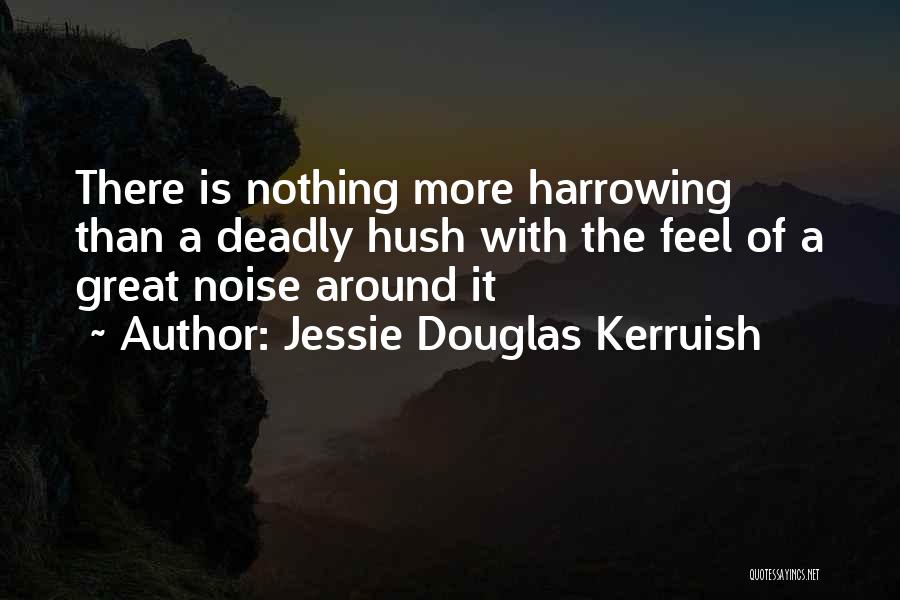 Jessie Douglas Kerruish Quotes: There Is Nothing More Harrowing Than A Deadly Hush With The Feel Of A Great Noise Around It