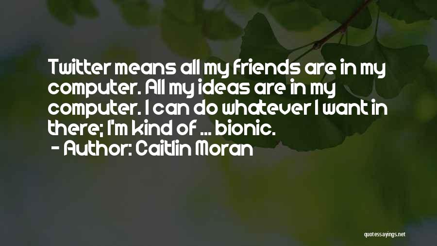 Caitlin Moran Quotes: Twitter Means All My Friends Are In My Computer. All My Ideas Are In My Computer. I Can Do Whatever
