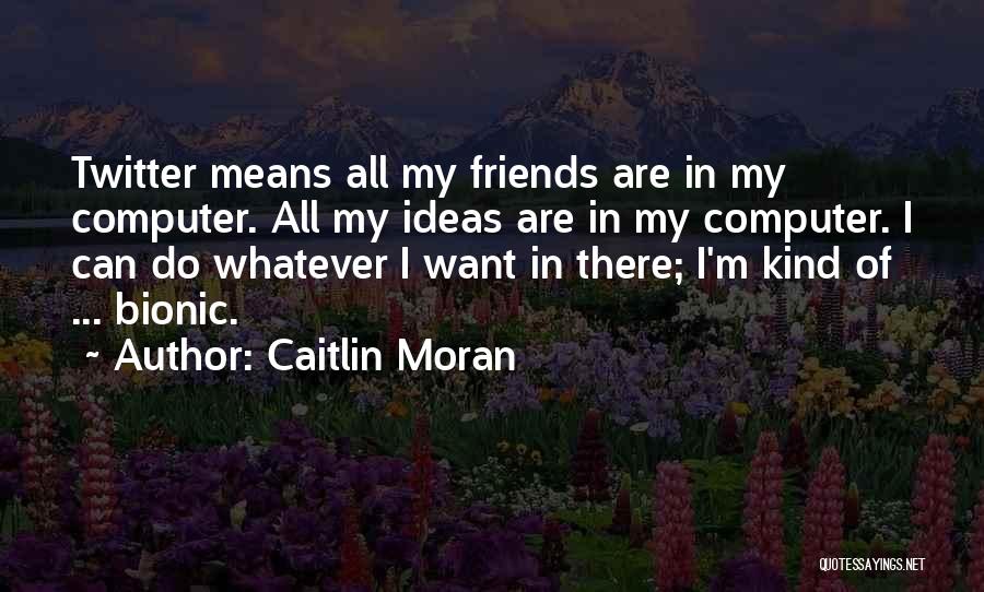 Caitlin Moran Quotes: Twitter Means All My Friends Are In My Computer. All My Ideas Are In My Computer. I Can Do Whatever