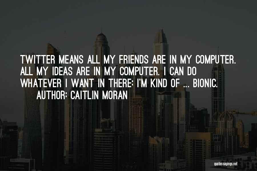 Caitlin Moran Quotes: Twitter Means All My Friends Are In My Computer. All My Ideas Are In My Computer. I Can Do Whatever