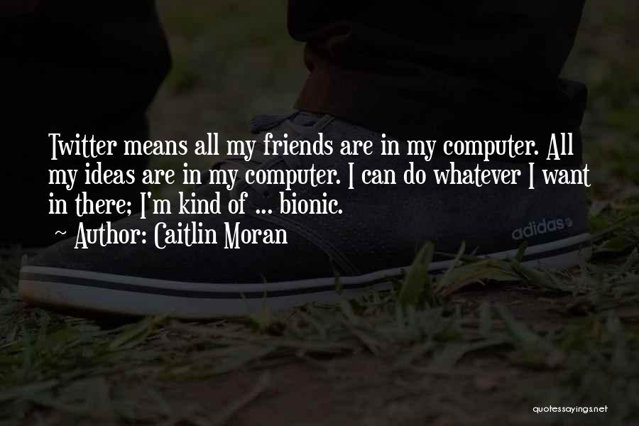 Caitlin Moran Quotes: Twitter Means All My Friends Are In My Computer. All My Ideas Are In My Computer. I Can Do Whatever
