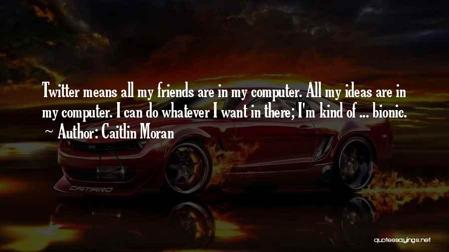 Caitlin Moran Quotes: Twitter Means All My Friends Are In My Computer. All My Ideas Are In My Computer. I Can Do Whatever