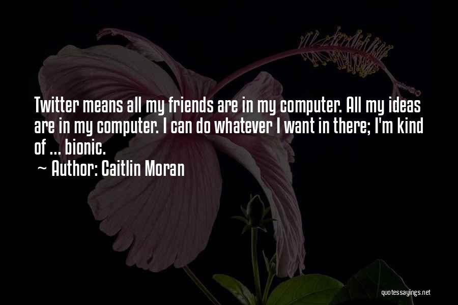 Caitlin Moran Quotes: Twitter Means All My Friends Are In My Computer. All My Ideas Are In My Computer. I Can Do Whatever