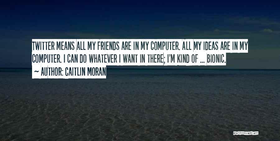 Caitlin Moran Quotes: Twitter Means All My Friends Are In My Computer. All My Ideas Are In My Computer. I Can Do Whatever