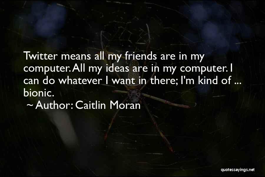 Caitlin Moran Quotes: Twitter Means All My Friends Are In My Computer. All My Ideas Are In My Computer. I Can Do Whatever
