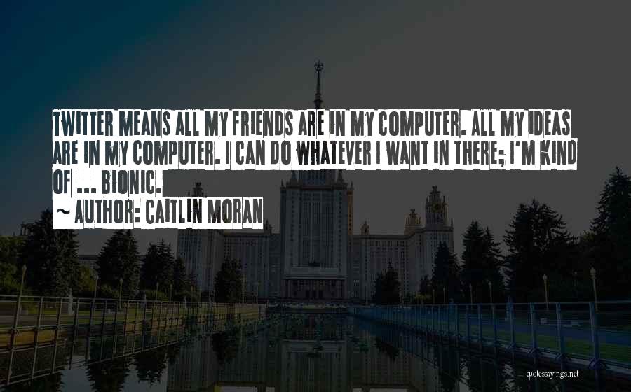 Caitlin Moran Quotes: Twitter Means All My Friends Are In My Computer. All My Ideas Are In My Computer. I Can Do Whatever
