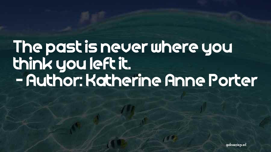 Katherine Anne Porter Quotes: The Past Is Never Where You Think You Left It.