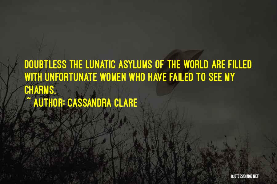 Cassandra Clare Quotes: Doubtless The Lunatic Asylums Of The World Are Filled With Unfortunate Women Who Have Failed To See My Charms.