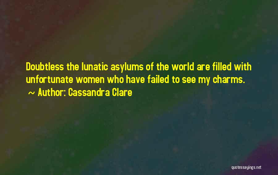 Cassandra Clare Quotes: Doubtless The Lunatic Asylums Of The World Are Filled With Unfortunate Women Who Have Failed To See My Charms.