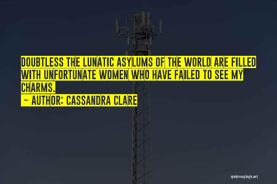 Cassandra Clare Quotes: Doubtless The Lunatic Asylums Of The World Are Filled With Unfortunate Women Who Have Failed To See My Charms.