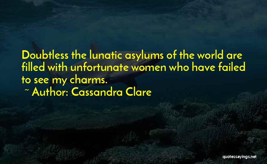 Cassandra Clare Quotes: Doubtless The Lunatic Asylums Of The World Are Filled With Unfortunate Women Who Have Failed To See My Charms.