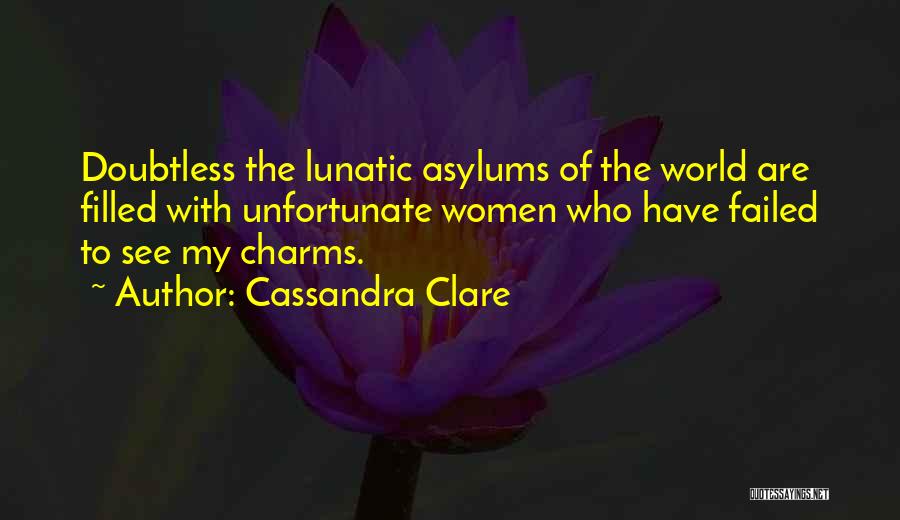 Cassandra Clare Quotes: Doubtless The Lunatic Asylums Of The World Are Filled With Unfortunate Women Who Have Failed To See My Charms.