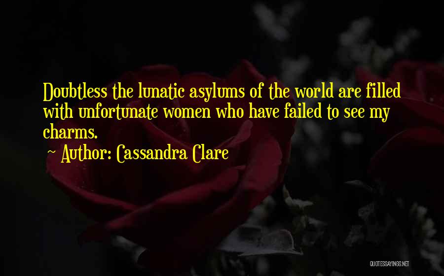 Cassandra Clare Quotes: Doubtless The Lunatic Asylums Of The World Are Filled With Unfortunate Women Who Have Failed To See My Charms.