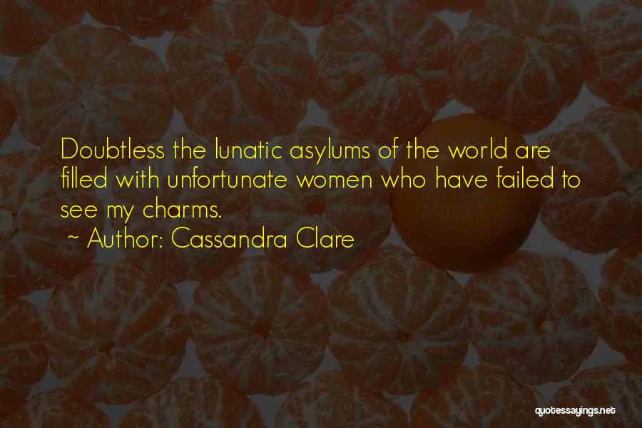 Cassandra Clare Quotes: Doubtless The Lunatic Asylums Of The World Are Filled With Unfortunate Women Who Have Failed To See My Charms.